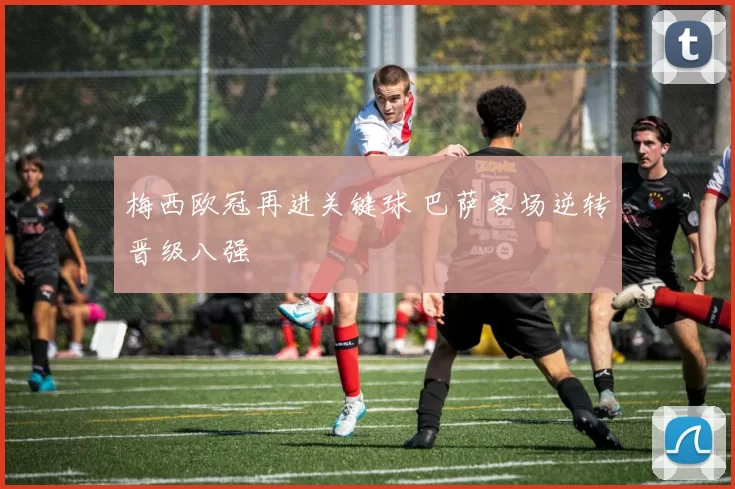 梅西欧冠再进关键球 巴萨客场逆转晋级八强