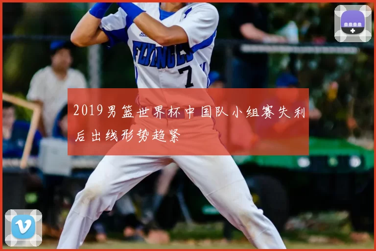 2019男篮世界杯中国队小组赛失利后出线形势趋紧