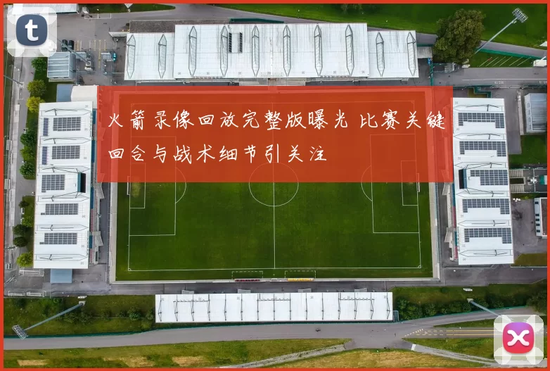火箭录像回放完整版曝光 比赛关键回合与战术细节引关注