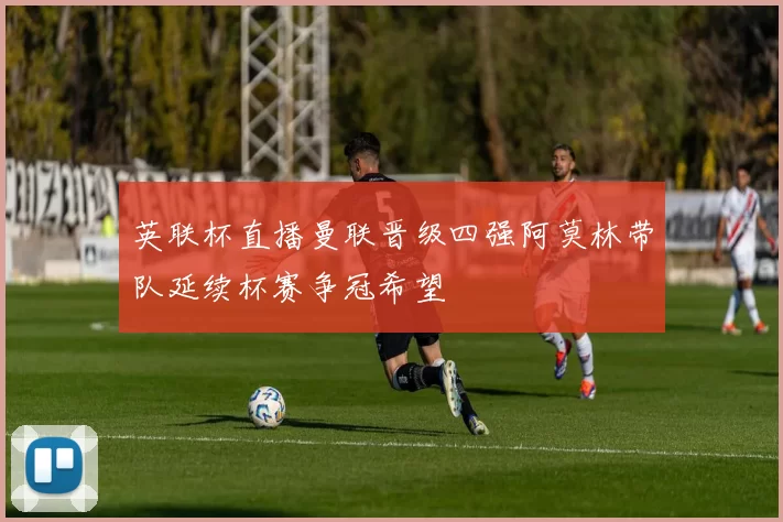 英联杯直播曼联晋级四强阿莫林带队延续杯赛争冠希望