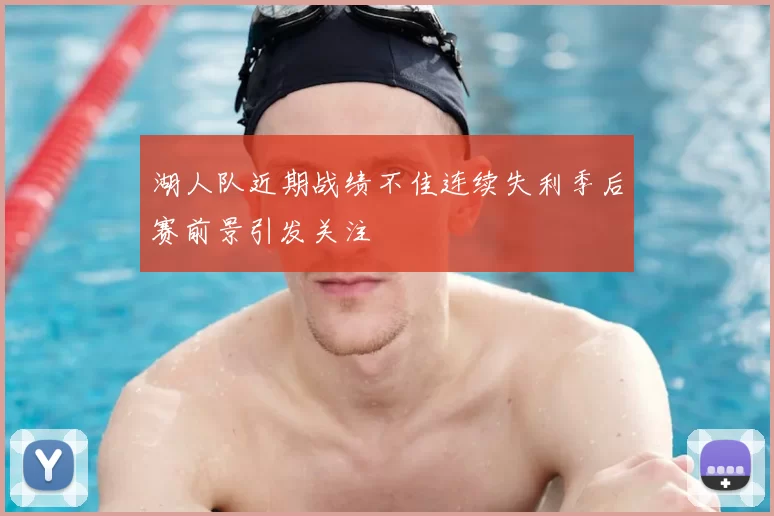 湖人队近期战绩不佳连续失利季后赛前景引发关注