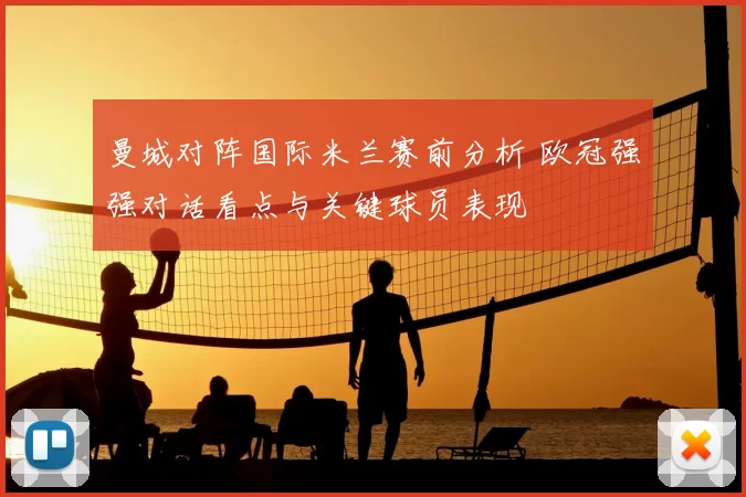 曼城对阵国际米兰赛前分析 欧冠强强对话看点与关键球员表现