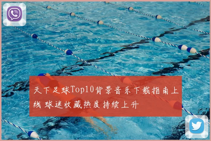 天下足球Top10背景音乐下载指南上线 球迷收藏热度持续上升