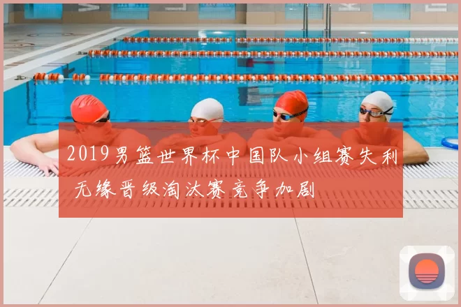 2019男篮世界杯中国队小组赛失利 无缘晋级淘汰赛竞争加剧