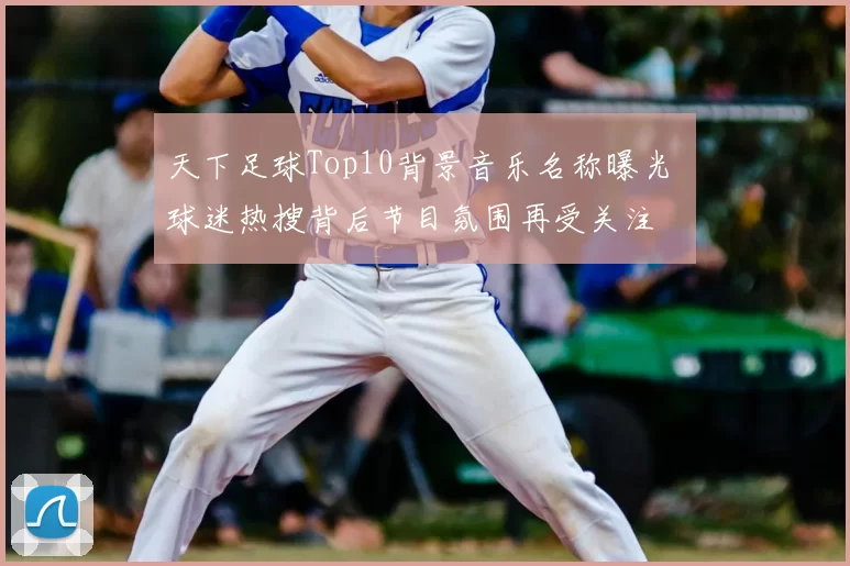 天下足球Top10背景音乐名称曝光 球迷热搜背后节目氛围再受关注