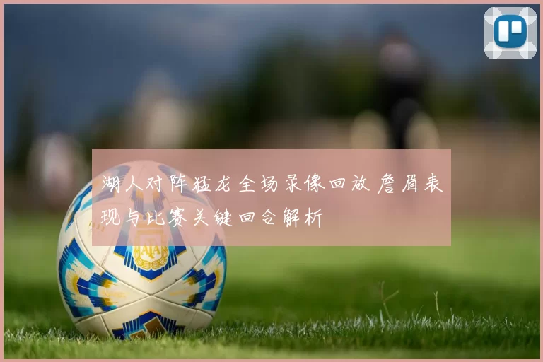 湖人对阵猛龙全场录像回放 詹眉表现与比赛关键回合解析
