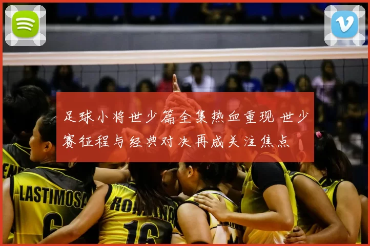 足球小将世少篇全集热血重现 世少赛征程与经典对决再成关注焦点