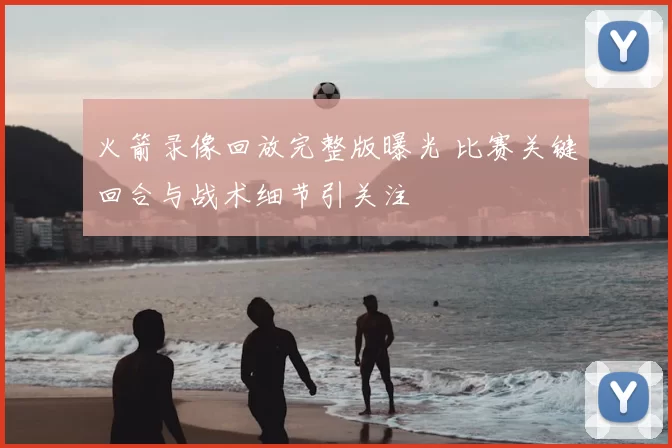 火箭录像回放完整版曝光 比赛关键回合与战术细节引关注