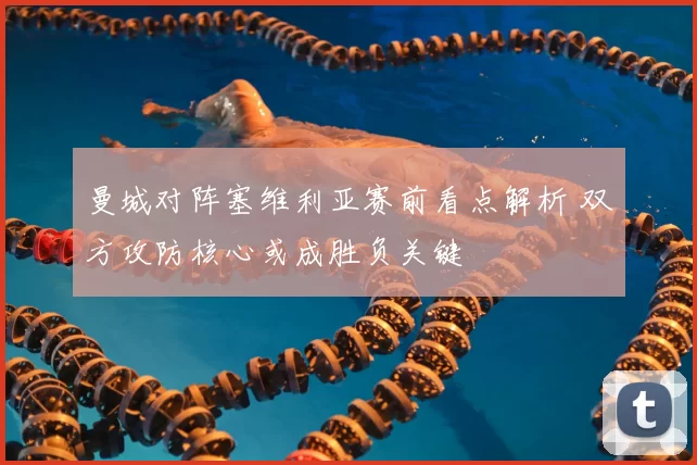曼城对阵塞维利亚赛前看点解析 双方攻防核心或成胜负关键
