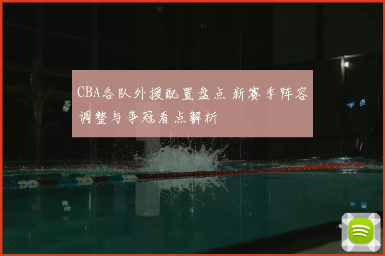 CBA各队外援配置盘点 新赛季阵容调整与争冠看点解析