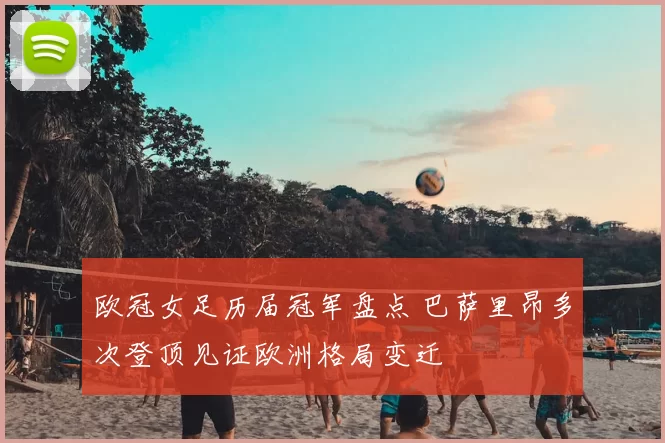 欧冠女足历届冠军盘点 巴萨里昂多次登顶见证欧洲格局变迁