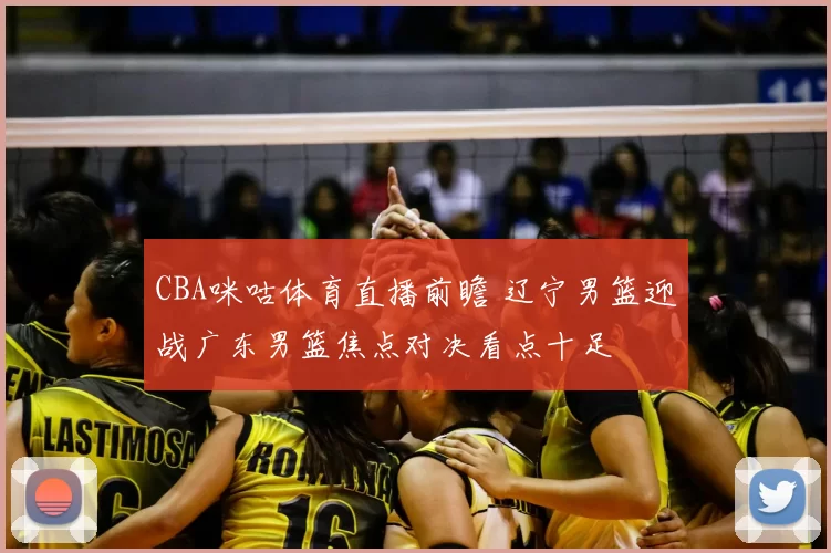 CBA咪咕体育直播前瞻 辽宁男篮迎战广东男篮焦点对决看点十足