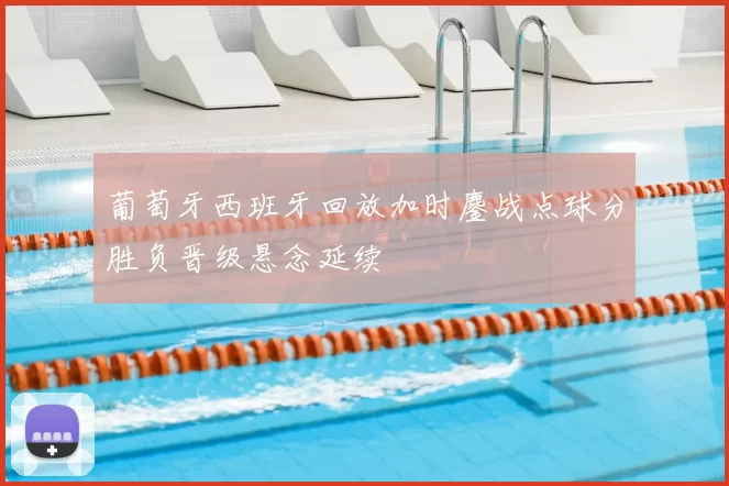 葡萄牙西班牙回放加时鏖战点球分胜负晋级悬念延续