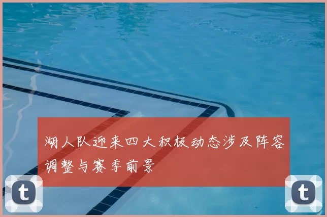 湖人队迎来四大积极动态涉及阵容调整与赛季前景