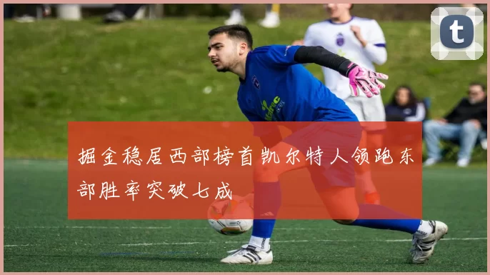 掘金稳居西部榜首凯尔特人领跑东部胜率突破七成