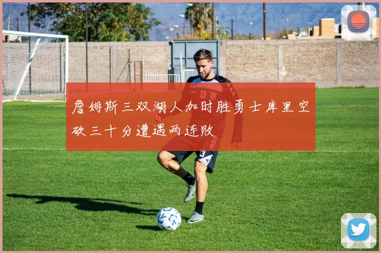 詹姆斯三双湖人加时胜勇士库里空砍三十分遭遇两连败