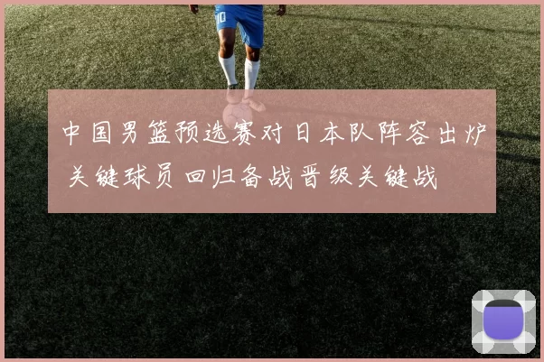 中国男篮预选赛对日本队阵容出炉 关键球员回归备战晋级关键战