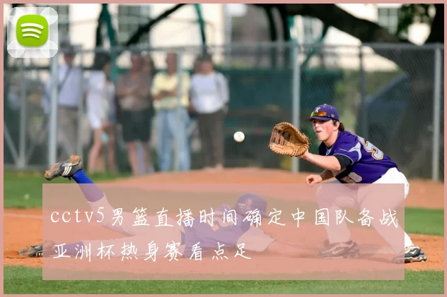 cctv5男篮直播时间确定中国队备战亚洲杯热身赛看点足