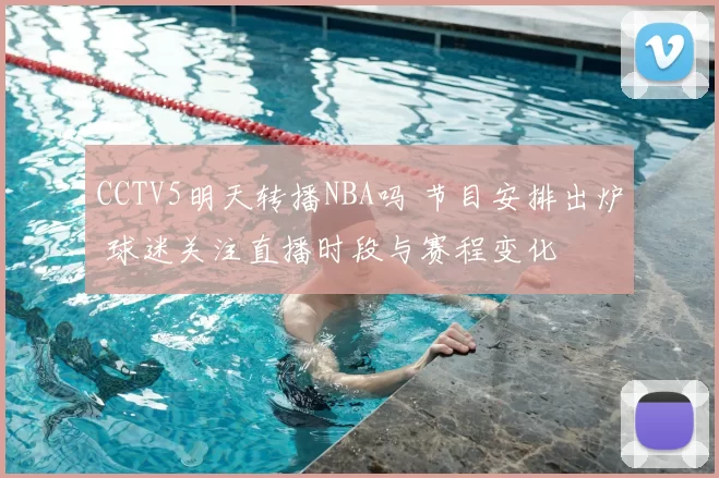 CCTV5明天转播NBA吗 节目安排出炉 球迷关注直播时段与赛程变化