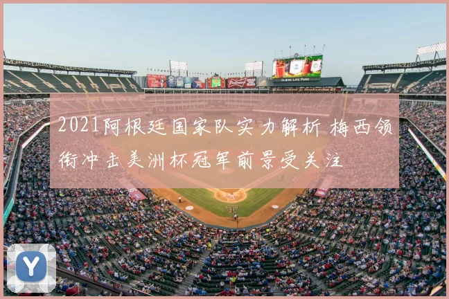 2021阿根廷国家队实力解析 梅西领衔冲击美洲杯冠军前景受关注