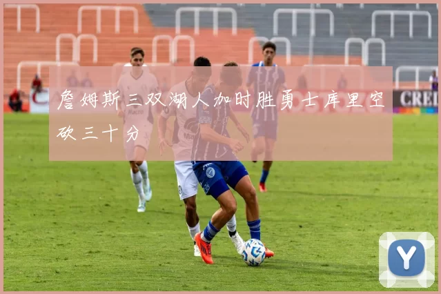 詹姆斯三双湖人加时胜勇士库里空砍三十分