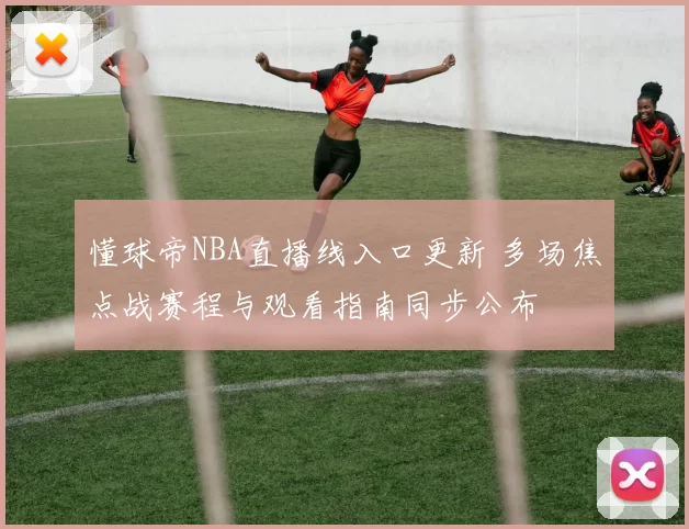 懂球帝NBA直播线入口更新 多场焦点战赛程与观看指南同步公布