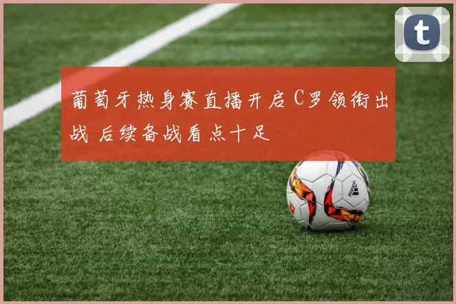 葡萄牙热身赛直播开启 C罗领衔出战 后续备战看点十足