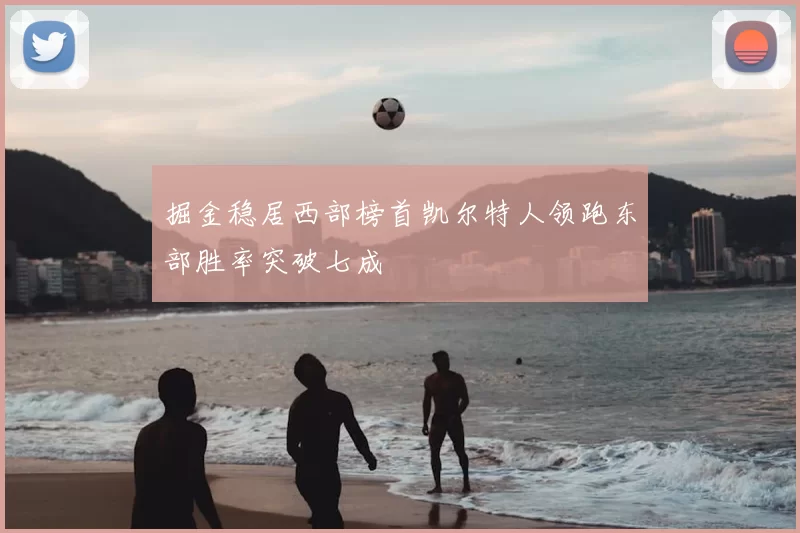 掘金稳居西部榜首凯尔特人领跑东部胜率突破七成