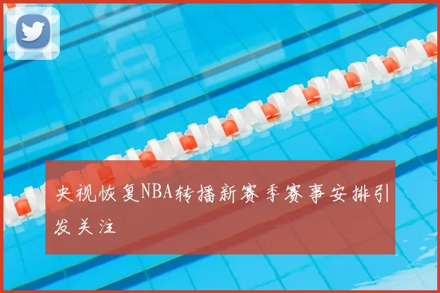 央视恢复NBA转播新赛季赛事安排引发关注