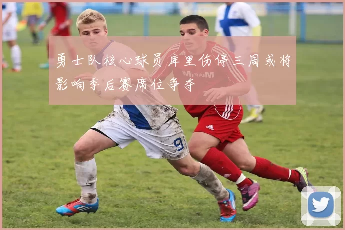 勇士队核心球员库里伤停三周或将影响季后赛席位争夺