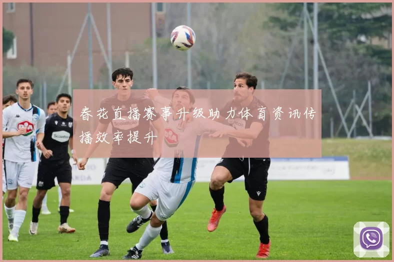 春花直播赛事升级助力体育资讯传播效率提升