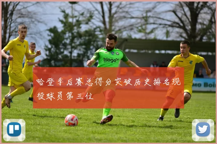 哈登季后赛总得分突破历史排名现役球员第三位