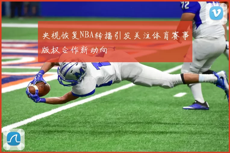 央视恢复NBA转播引发关注体育赛事版权合作新动向