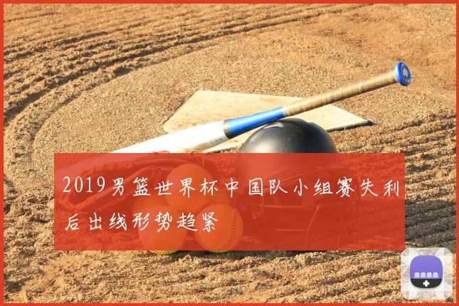 2019男篮世界杯中国队小组赛失利后出线形势趋紧