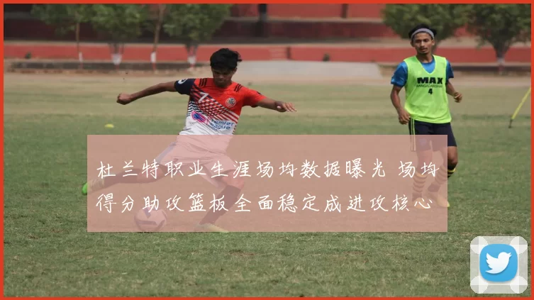 杜兰特职业生涯场均数据曝光 场均得分助攻篮板全面稳定成进攻核心