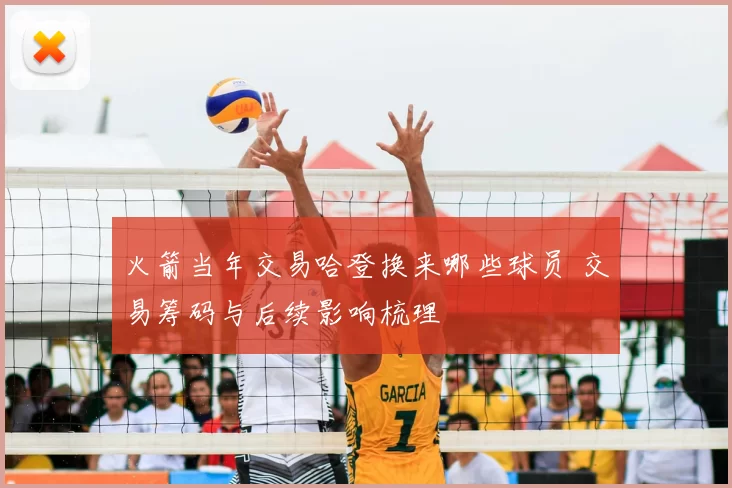 火箭当年交易哈登换来哪些球员 交易筹码与后续影响梳理