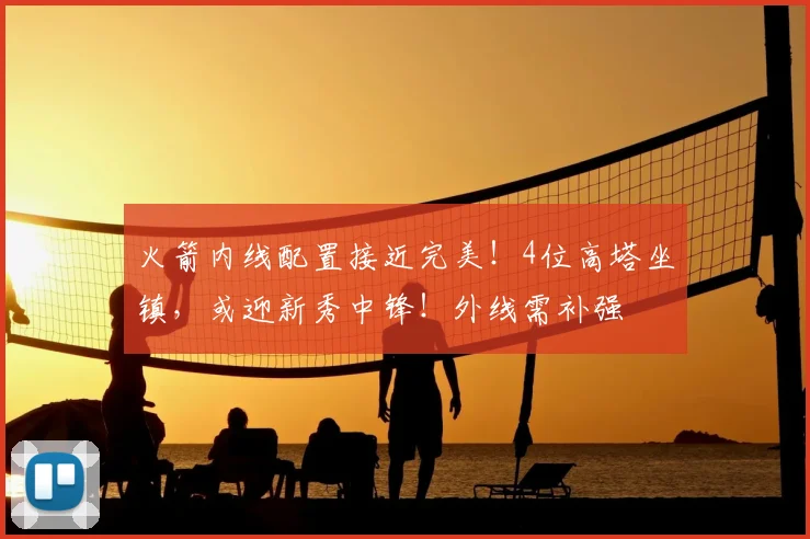 火箭内线配置接近完美！4位高塔坐镇，或迎新秀中锋！外线需补强