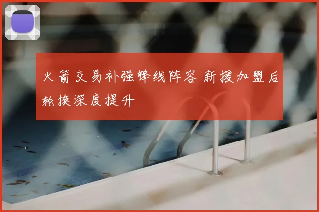 火箭交易补强锋线阵容 新援加盟后轮换深度提升