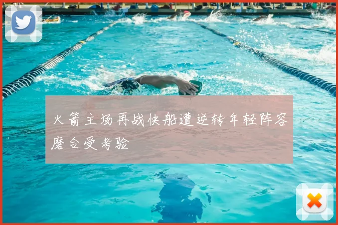 火箭主场再战快船遭逆转年轻阵容磨合受考验
