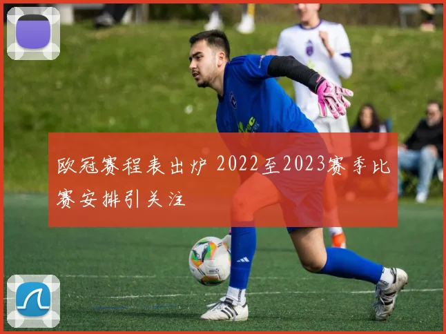 欧冠赛程表出炉 2022至2023赛季比赛安排引关注