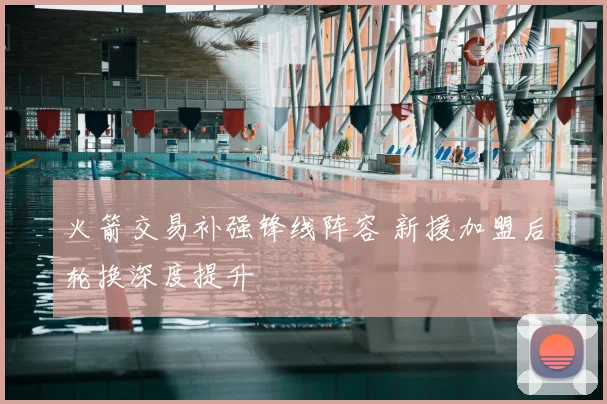 火箭交易补强锋线阵容 新援加盟后轮换深度提升