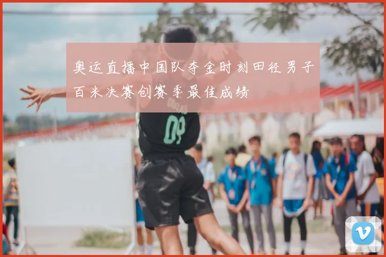 奥运直播中国队夺金时刻田径男子百米决赛创赛季最佳成绩