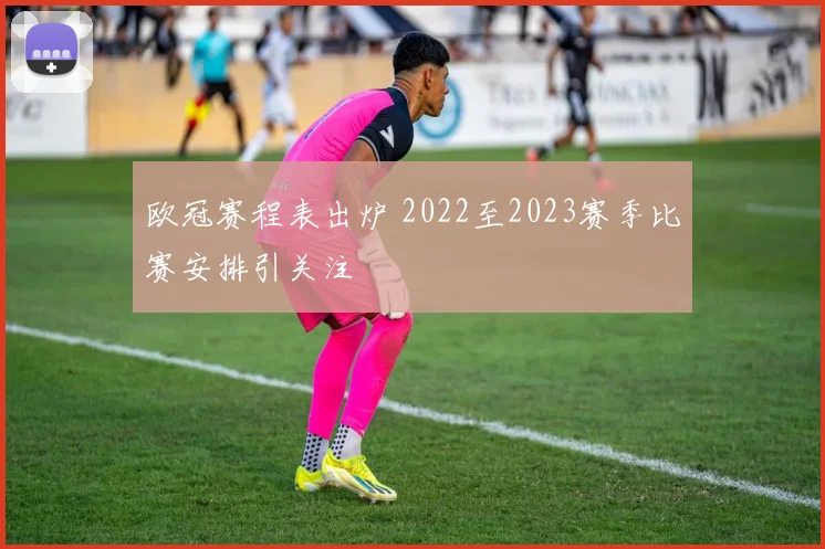 欧冠赛程表出炉 2022至2023赛季比赛安排引关注