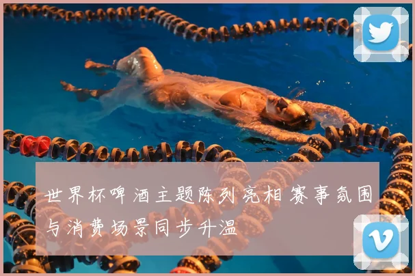 世界杯啤酒主题陈列亮相 赛事氛围与消费场景同步升温