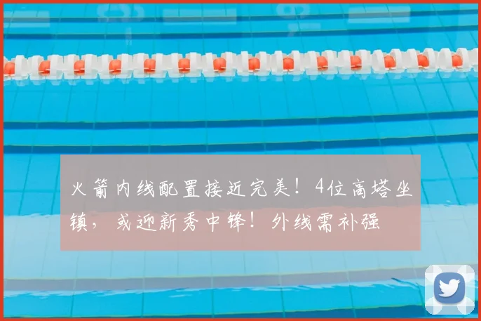 火箭内线配置接近完美！4位高塔坐镇，或迎新秀中锋！外线需补强