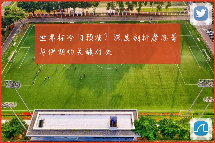 世界杯冷门预演？深度剖析摩洛哥与伊朗的关键对决